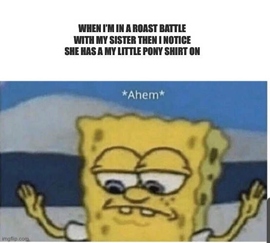 I’m bout to flame her | WHEN I’M IN A ROAST BATTLE WITH MY SISTER THEN I NOTICE SHE HAS A MY LITTLE PONY SHIRT ON | image tagged in spongebob ahem | made w/ Imgflip meme maker