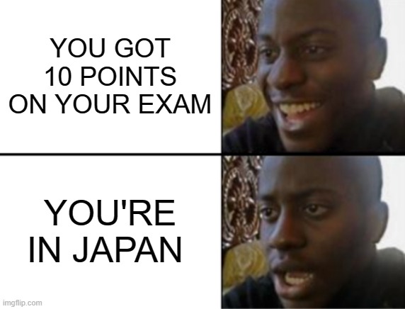 Oh yeah! Oh no... | YOU GOT 10 POINTS ON YOUR EXAM; YOU'RE IN JAPAN | image tagged in oh yeah oh no | made w/ Imgflip meme maker