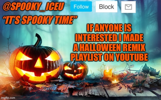 https://www.youtube.com/playlist?list=PLDxm8etKkTqgy_vRPlybPbiCGqMV45kFg | IF ANYONE IS INTERESTED I MADE A HALLOWEEN REMIX PLAYLIST ON YOUTUBE | image tagged in iceu spooky template 1 | made w/ Imgflip meme maker