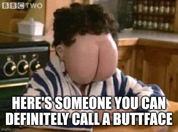 Butt face | HERE'S SOMEONE YOU CAN DEFINITELY CALL A BUTTFACE | image tagged in butt face | made w/ Imgflip meme maker