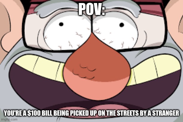 uH- OhH | POV:; YOU'RE A $100 BILL BEING PICKED UP ON THE STREETS BY A STRANGER | image tagged in grunkle stan laughing | made w/ Imgflip meme maker