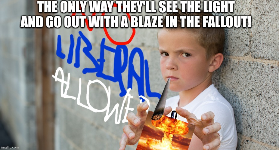 THE ONLY WAY THEY'LL SEE THE LIGHT AND GO OUT WITH A BLAZE IN THE FALLOUT! | made w/ Imgflip meme maker