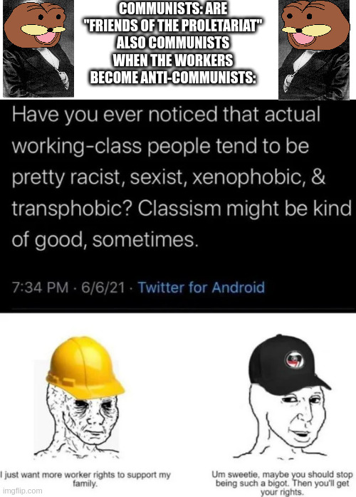I swear if I hear "no ethical consumption under capitalism" or "bootlicker" ONE MORE TIME | COMMUNISTS: ARE "FRIENDS OF THE PROLETARIAT"
ALSO COMMUNISTS WHEN THE WORKERS BECOME ANTI-COMMUNISTS: | made w/ Imgflip meme maker