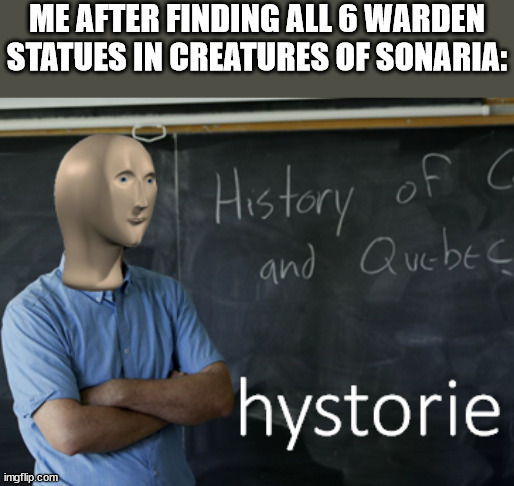 meme man hystorie | ME AFTER FINDING ALL 6 WARDEN STATUES IN CREATURES OF SONARIA: | image tagged in meme man hystorie | made w/ Imgflip meme maker