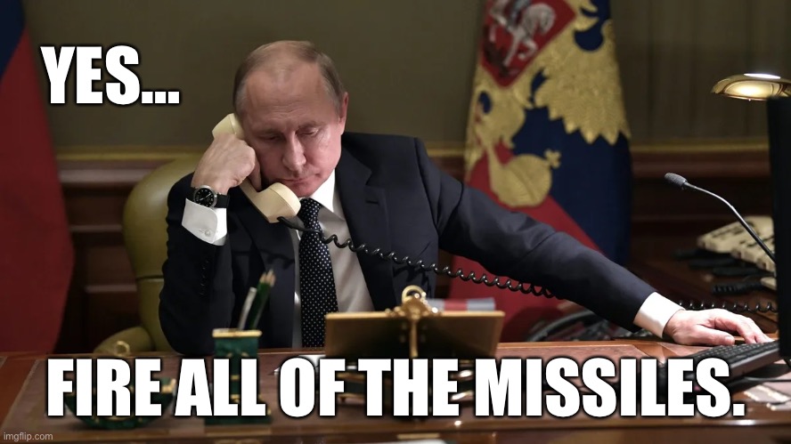 Putin: Fire all of the missiles | YES…; FIRE ALL OF THE MISSILES. | image tagged in vladimir putin,nuclear war,ukraine,missiles,wwiii | made w/ Imgflip meme maker