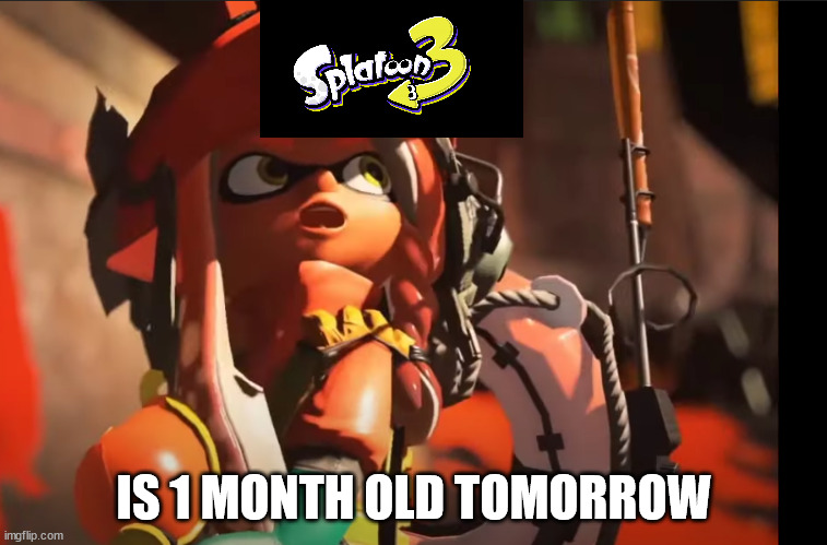 splatoon 3 gasp | IS 1 MONTH OLD TOMORROW | image tagged in splatoon 3 gasp | made w/ Imgflip meme maker
