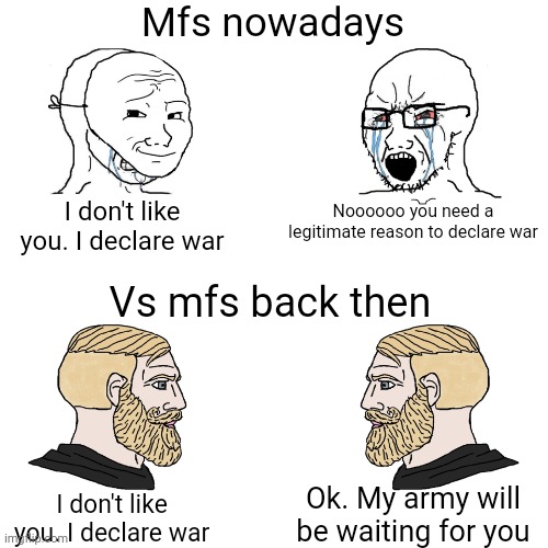The truth | Mfs nowadays; I don't like you. I declare war; Noooooo you need a legitimate reason to declare war; Vs mfs back then; Ok. My army will be waiting for you; I don't like you. I declare war | image tagged in crying wojak / i know chad meme | made w/ Imgflip meme maker