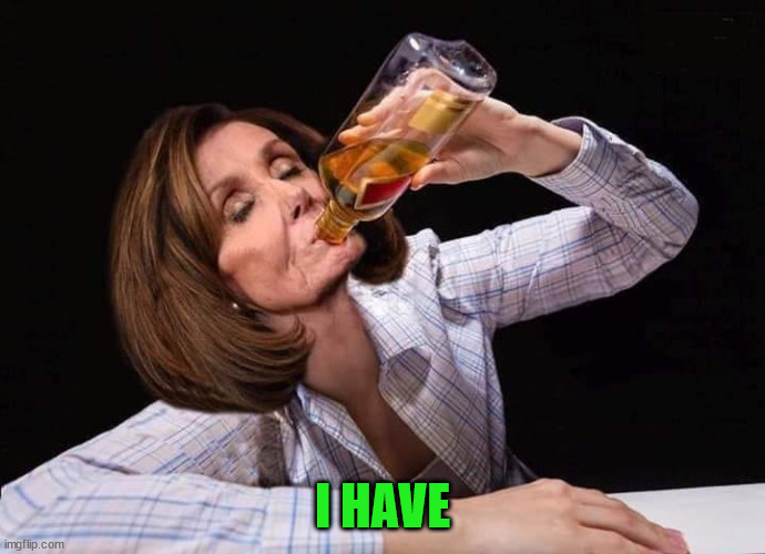 Nancy Pelosi Drunk | I HAVE | image tagged in nancy pelosi drunk | made w/ Imgflip meme maker