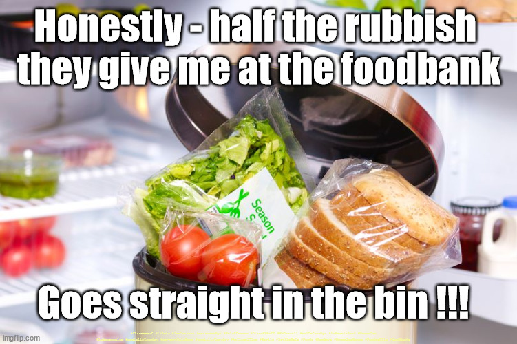 Foodbank waste | Honestly - half the rubbish 
they give me at the foodbank; Goes straight in the bin !!! #Starmerout #Labour #JonLansman #wearecorbyn #KeirStarmer #DianeAbbott #McDonnell #cultofcorbyn #labourisdead #Momentum #labourracism #socialistsunday #nevervotelabour #socialistanyday #Antisemitism #Savile #SavileGate #Paedo #Worboys #GroomingGangs #Paedophile #foodbanks | image tagged in labourisdead,cultofcorbyn,starmerout getstarmerout,the trussell trust,righttofood,labour leadership election | made w/ Imgflip meme maker