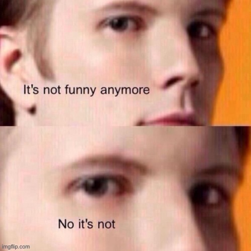 it’s not funny anymore | image tagged in it s not funny anymore | made w/ Imgflip meme maker