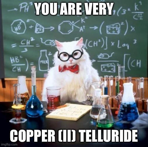Science meme | YOU ARE VERY; COPPER (II) TELLURIDE | image tagged in memes,chemistry cat,chemistry | made w/ Imgflip meme maker