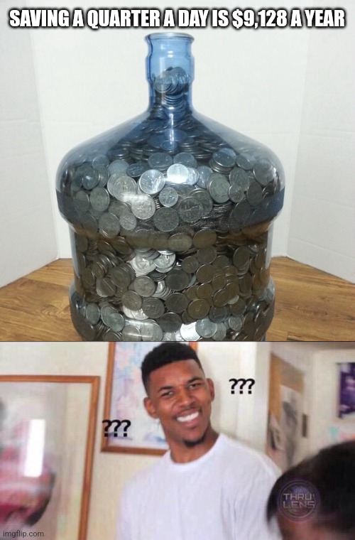 SAVING A QUARTER A DAY IS $9,128 A YEAR | image tagged in black guy confused | made w/ Imgflip meme maker