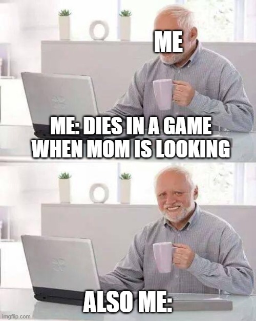 Hide the Pain Harold Meme | ME; ME: DIES IN A GAME WHEN MOM IS LOOKING; ALSO ME: | image tagged in memes,hide the pain harold | made w/ Imgflip meme maker