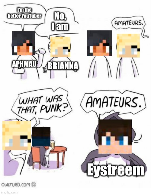 Eystreem is better | I'm the better YouTuber; No, I am; APHMAU; BRIANNA; Eystreem | image tagged in amateurs | made w/ Imgflip meme maker