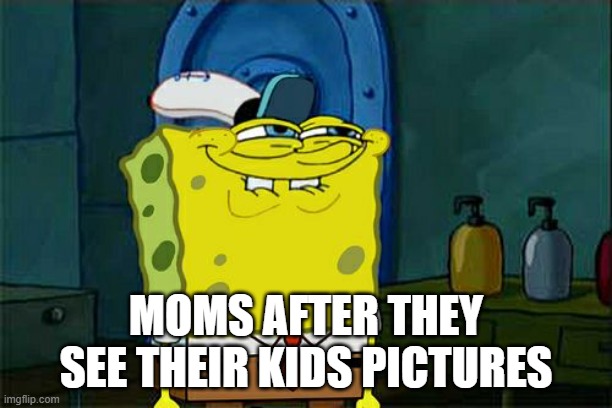 Don't You Squidward | MOMS AFTER THEY SEE THEIR KIDS PICTURES | image tagged in memes,don't you squidward | made w/ Imgflip meme maker