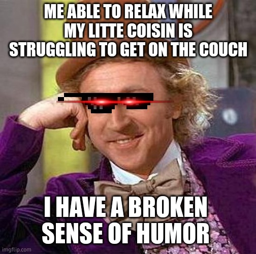 Creepy Condescending Wonka Meme | ME ABLE TO RELAX WHILE MY LITTE COISIN IS STRUGGLING TO GET ON THE COUCH; I HAVE A BROKEN SENSE OF HUMOR | image tagged in memes,creepy condescending wonka | made w/ Imgflip meme maker