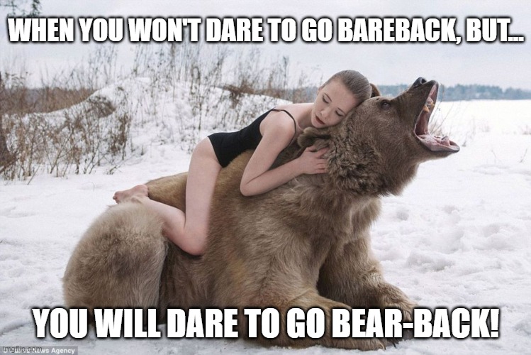 "Bearing" Yourself | WHEN YOU WON'T DARE TO GO BAREBACK, BUT... YOU WILL DARE TO GO BEAR-BACK! | image tagged in woman hugging a bear,memes,bear hug,cuddling,posing,animal memes | made w/ Imgflip meme maker