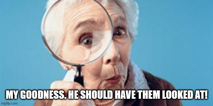 Old lady magnifying glass | MY GOODNESS. HE SHOULD HAVE THEM LOOKED AT! | image tagged in old lady magnifying glass | made w/ Imgflip meme maker