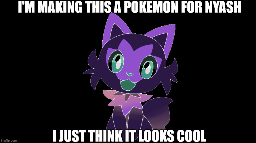 I'M MAKING THIS A POKEMON FOR NYASH; I JUST THINK IT LOOKS COOL | made w/ Imgflip meme maker