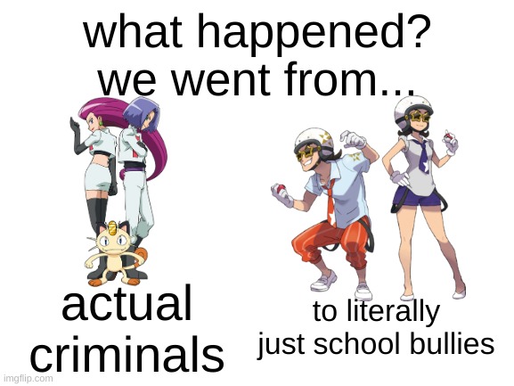 i know they're "rEbElLiOuS sTuDeNtS" but it's close enough | what happened?
we went from... actual criminals; to literally just school bullies | image tagged in pokemon | made w/ Imgflip meme maker