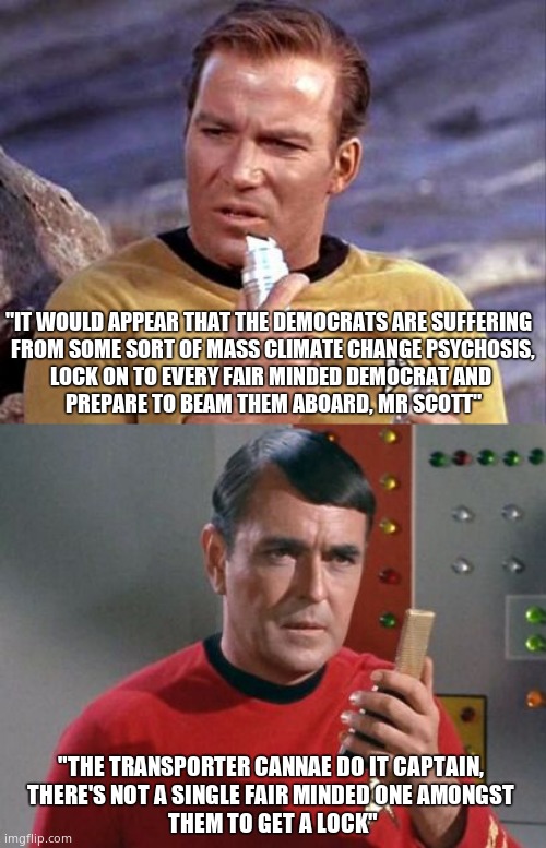 Ready phasers... | "IT WOULD APPEAR THAT THE DEMOCRATS ARE SUFFERING  
FROM SOME SORT OF MASS CLIMATE CHANGE PSYCHOSIS,
LOCK ON TO EVERY FAIR MINDED DEMOCRAT AND 
PREPARE TO BEAM THEM ABOARD, MR SCOTT"; "THE TRANSPORTER CANNAE DO IT CAPTAIN, 
THERE'S NOT A SINGLE FAIR MINDED ONE AMONGST 
THEM TO GET A LOCK" | image tagged in memes,democrats,climate change,nonsense,star trek,political meme | made w/ Imgflip meme maker