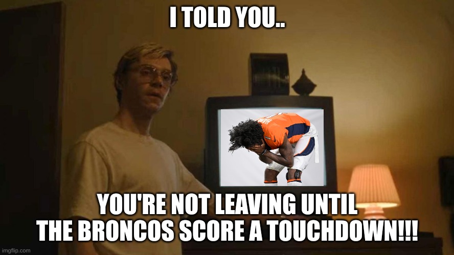 Jeff Dahmer I told you template | I TOLD YOU.. YOU'RE NOT LEAVING UNTIL THE BRONCOS SCORE A TOUCHDOWN!!! | image tagged in jeff dahmer i told you template | made w/ Imgflip meme maker