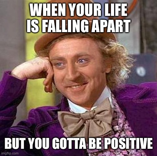 Basically me | WHEN YOUR LIFE IS FALLING APART; BUT YOU GOTTA BE POSITIVE | image tagged in memes,creepy condescending wonka,funny memes,life sucks | made w/ Imgflip meme maker