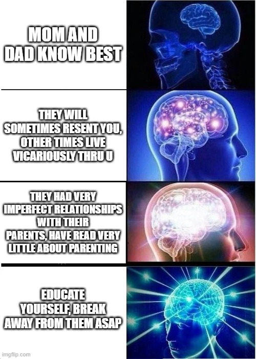 imho | MOM AND DAD KNOW BEST; THEY WILL SOMETIMES RESENT YOU, OTHER TIMES LIVE VICARIOUSLY THRU U; THEY HAD VERY IMPERFECT RELATIONSHIPS WITH THEIR PARENTS, HAVE READ VERY LITTLE ABOUT PARENTING; EDUCATE YOURSELF, BREAK AWAY FROM THEM ASAP | image tagged in memes,expanding brain | made w/ Imgflip meme maker