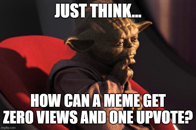 thinking_yoda | JUST THINK... HOW CAN A MEME GET ZERO VIEWS AND ONE UPVOTE? | image tagged in thinking_yoda | made w/ Imgflip meme maker