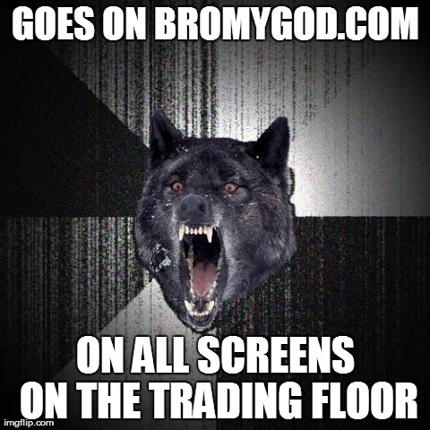 Insanity Wolf Meme | GOES ON BROMYGOD.COM ON ALL SCREENS ON THE TRADING FLOOR | image tagged in memes,insanity wolf | made w/ Imgflip meme maker