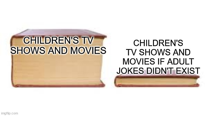 Title | CHILDREN'S TV SHOWS AND MOVIES IF ADULT JOKES DIDN'T EXIST; CHILDREN'S TV SHOWS AND MOVIES | image tagged in big book small book,stop reading the tags,stop,or,barney will eat all of your delectable biscuits | made w/ Imgflip meme maker