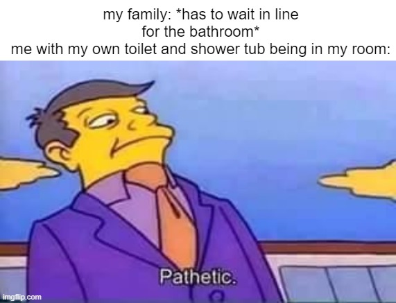 skinner pathetic | my family: *has to wait in line for the bathroom*
me with my own toilet and shower tub being in my room: | image tagged in skinner pathetic,shower,bath time,toilet | made w/ Imgflip meme maker