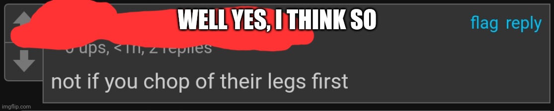 Cursed comment for sure | WELL YES, I THINK SO | image tagged in cursed,you have been eternally cursed for reading the tags,stop reading the tags,idk,tag,memes | made w/ Imgflip meme maker