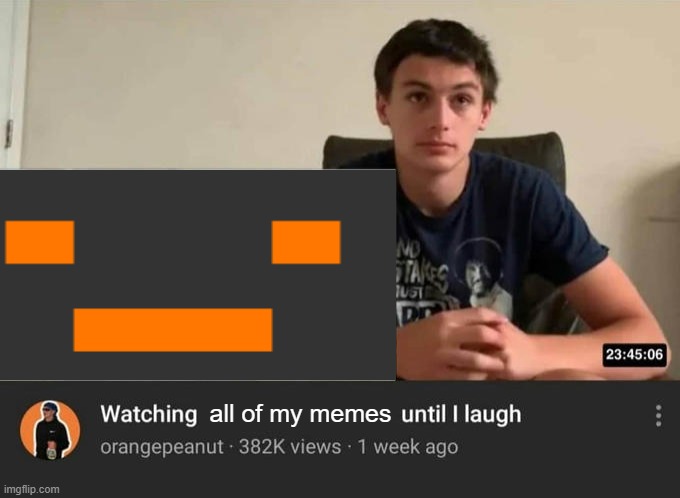 watching until i laugh | all of my memes | image tagged in watching until i laugh | made w/ Imgflip meme maker