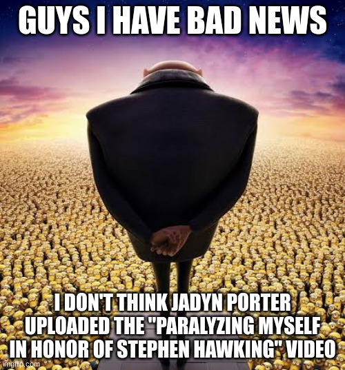 guys i have bad news | GUYS I HAVE BAD NEWS; I DON'T THINK JADYN PORTER UPLOADED THE "PARALYZING MYSELF IN HONOR OF STEPHEN HAWKING" VIDEO | image tagged in guys i have bad news | made w/ Imgflip meme maker