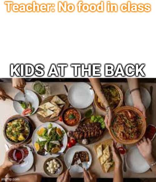 Relatable | Teacher: No food in class; KIDS AT THE BACK | image tagged in food,stupid,funy,i cant spell | made w/ Imgflip meme maker