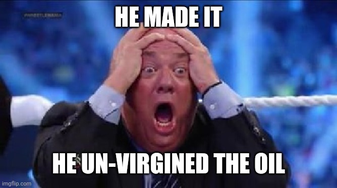 oh my God | HE MADE IT HE UN-VIRGINED THE OIL | image tagged in oh my god | made w/ Imgflip meme maker