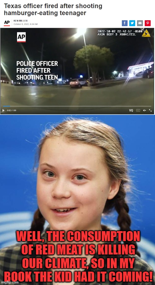 Greta can make anything about the climate | WELL, THE CONSUMPTION OF RED MEAT IS KILLING OUR CLIMATE, SO IN MY BOOK THE KID HAD IT COMING! | image tagged in greta thunberg,red meat,climate religion,fake news | made w/ Imgflip meme maker
