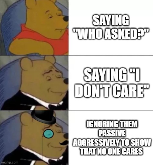 I don't care | SAYING "WHO ASKED?"; SAYING "I DON'T CARE"; IGNORING THEM PASSIVE AGGRESSIVELY TO SHOW THAT NO ONE CARES | image tagged in fancy pooh,who asked,passive aggressive,why are you reading the tags | made w/ Imgflip meme maker