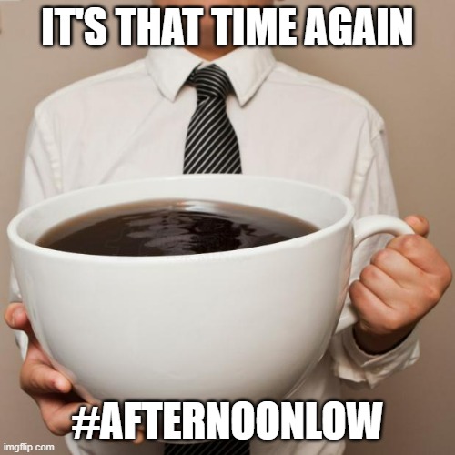 giant coffee | IT'S THAT TIME AGAIN; #AFTERNOONLOW | image tagged in giant coffee | made w/ Imgflip meme maker