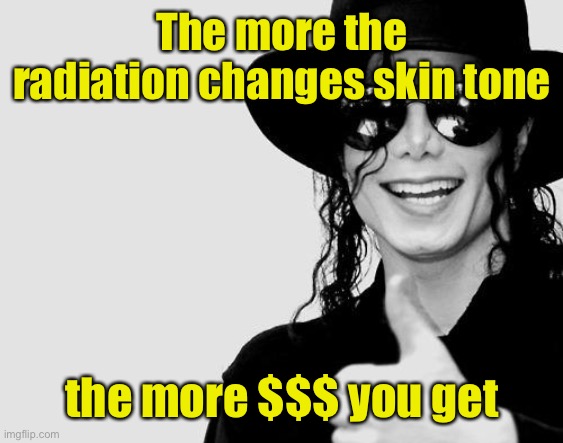 Michael Jackson - Okay Yes Sign | The more the radiation changes skin tone the more $$$ you get | image tagged in michael jackson - okay yes sign | made w/ Imgflip meme maker