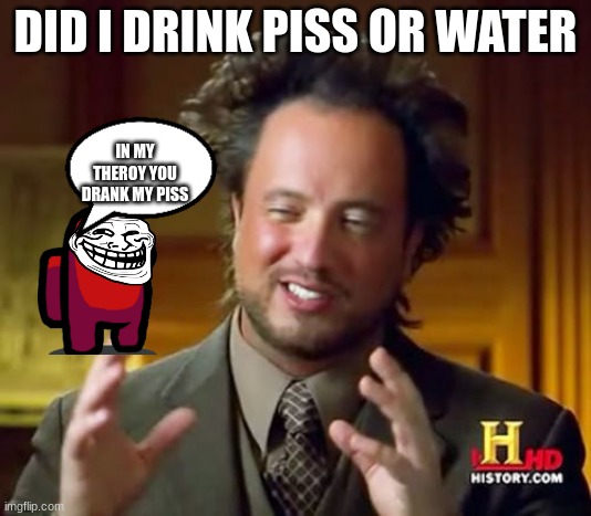 Ancient Aliens Meme | DID I DRINK PISS OR WATER; IN MY THEROY YOU DRANK MY PISS | image tagged in memes,ancient aliens | made w/ Imgflip meme maker