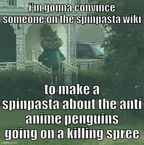 if you can make mcdonalds scary, i dont see why you cant make the anti anime penguins scary | i'm gonna convince someone on the spinpasta wiki; to make a spinpasta about the anti anime penguins going on a killing spree | image tagged in memes,funny,stalking theodore,spinpasta,anti anime,penguins | made w/ Imgflip meme maker