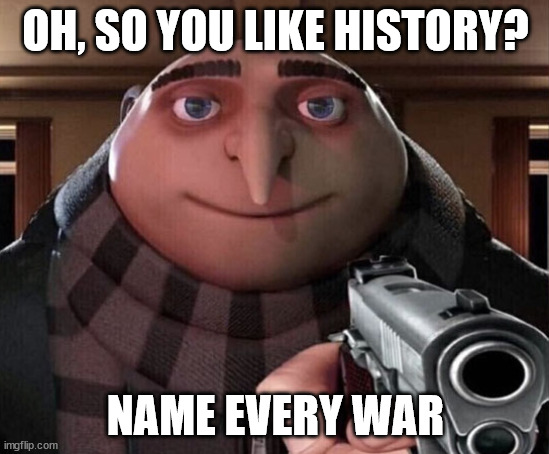 I hate this title | OH, SO YOU LIKE HISTORY? NAME EVERY WAR | image tagged in gru gun | made w/ Imgflip meme maker