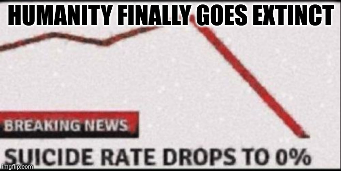 Suicide Rate Drops to Zero | HUMANITY FINALLY GOES EXTINCT | image tagged in suicide rate drops to zero | made w/ Imgflip meme maker