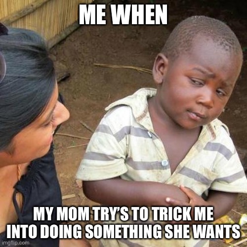 Ye | ME WHEN; MY MOM TRY’S TO TRICK ME INTO DOING SOMETHING SHE WANTS | image tagged in memes,third world skeptical kid | made w/ Imgflip meme maker