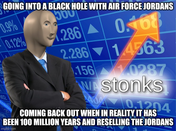 true stonks |  GOING INTO A BLACK HOLE WITH AIR FORCE JORDANS; COMING BACK OUT WHEN IN REALITY IT HAS BEEN 100 MILLION YEARS AND RESELLING THE JORDANS | image tagged in stonks,shoes,airforce,jordans | made w/ Imgflip meme maker