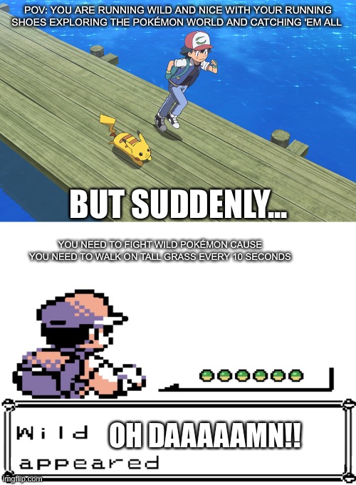 I always hated this | POV: YOU ARE RUNNING WILD AND NICE WITH YOUR RUNNING SHOES EXPLORING THE POKÉMON WORLD AND CATCHING 'EM ALL; BUT SUDDENLY... YOU NEED TO FIGHT WILD POKÉMON CAUSE YOU NEED TO WALK ON TALL GRASS EVERY 10 SECONDS; OH DAAAAAMN!! | image tagged in funny,pokemon,memes | made w/ Imgflip meme maker