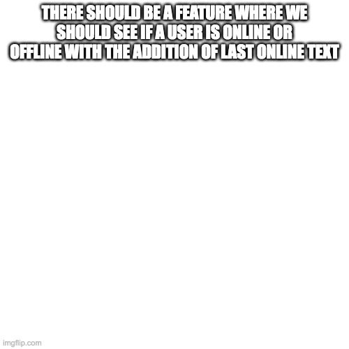 Blank Transparent Square Meme | THERE SHOULD BE A FEATURE WHERE WE SHOULD SEE IF A USER IS ONLINE OR OFFLINE WITH THE ADDITION OF LAST ONLINE TEXT | image tagged in memes,blank transparent square | made w/ Imgflip meme maker