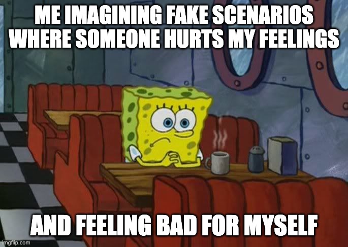 this came to me very randomly :) | ME IMAGINING FAKE SCENARIOS WHERE SOMEONE HURTS MY FEELINGS; AND FEELING BAD FOR MYSELF | image tagged in sad spongebob | made w/ Imgflip meme maker